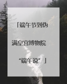 端午节到伪满皇宫博物院“端午说”
