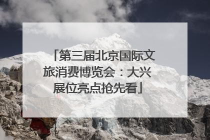 第三届北京国际文旅消费博览会：大兴展位亮点抢先看