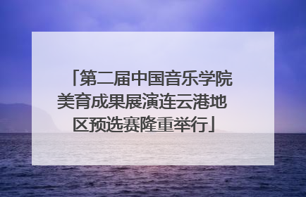 第二届中国音乐学院美育成果展演连云港地区预选赛隆重举行