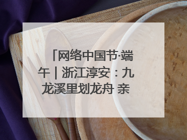 网络中国节·端午｜浙江淳安：九龙溪里划龙舟 亲子相伴端午游
