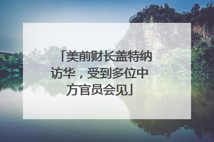 美前财长盖特纳访华，受到多位中方官员会见