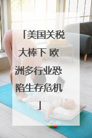 美国关税大棒下 欧洲多行业恐陷生存危机