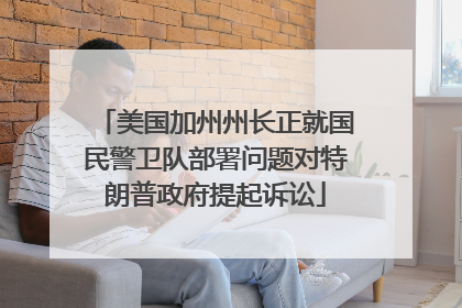 美国加州州长正就国民警卫队部署问题对特朗普政府提起诉讼