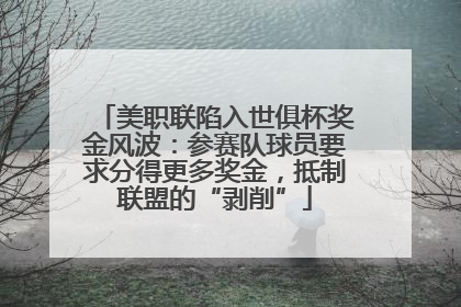 美职联陷入世俱杯奖金风波：参赛队球员要求分得更多奖金，抵制联盟的“剥削”