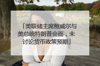 美联储主席鲍威尔与美总统特朗普会面，未讨论货币政策预期