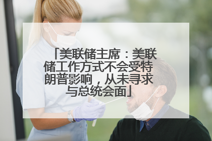 美联储主席：美联储工作方式不会受特朗普影响，从未寻求与总统会面