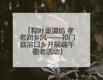 粽叶裹温情 孝老润乡风——祁门县溶口乡开展端午敬老活动