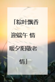 粽叶飘香迎端午 情暖夕阳敬老情
