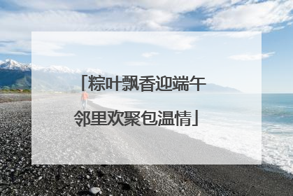 粽叶飘香迎端午 邻里欢聚包温情