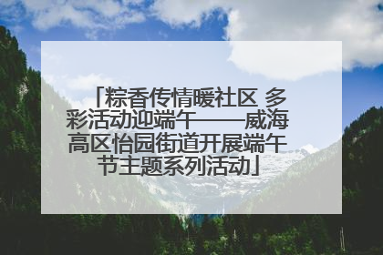 粽香传情暖社区 多彩活动迎端午——威海高区怡园街道开展端午节主题系列活动