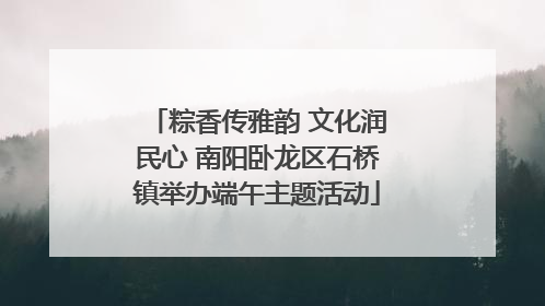 粽香传雅韵 文化润民心 南阳卧龙区石桥镇举办端午主题活动