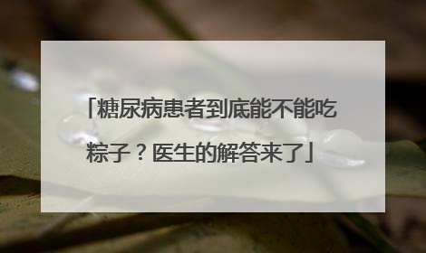 糖尿病患者到底能不能吃粽子？医生的解答来了