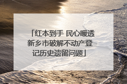 红本到手 民心暖透 新乡市破解不动产登记历史遗留问题