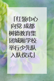 红领巾心向党 成都树德教育集团城厢学校举行少先队入队仪式