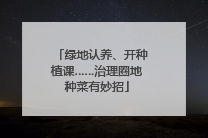 绿地认养、开种植课……治理圈地种菜有妙招