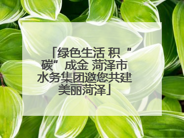 绿色生活 积“碳”成金 菏泽市水务集团邀您共建美丽菏泽