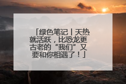 绿色笔记丨天热就活跃，比恐龙更古老的“我们”又要和你相遇了！