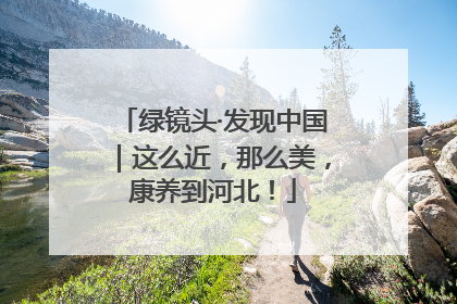绿镜头·发现中国｜这么近，那么美，康养到河北！