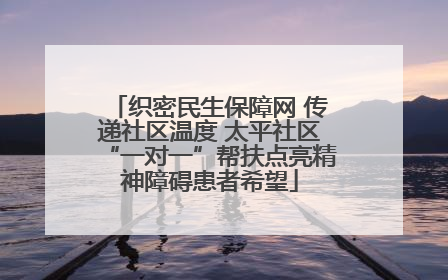 织密民生保障网 传递社区温度 太平社区“一对一”帮扶点亮精神障碍患者希望