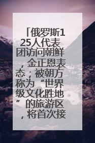 俄罗斯125人代表团访问朝鲜，金正恩表态；被朝方称为“世界级文化胜地”的旅游区，将首次接待俄游客