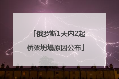 俄罗斯1天内2起桥梁坍塌原因公布
