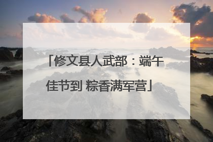 修文县人武部：端午佳节到 粽香满军营