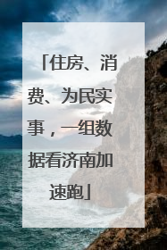 住房、消费、为民实事，一组数据看济南加速跑