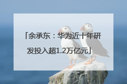 余承东：华为近十年研发投入超1.2万亿元
