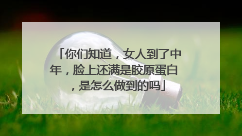 你们知道，女人到了中年，脸上还满是胶原蛋白，是怎么做到的吗