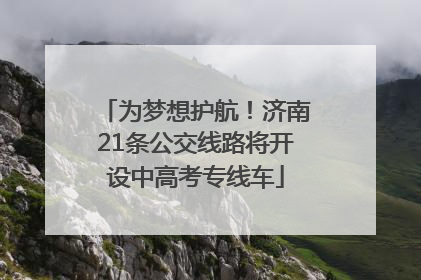 为梦想护航！济南21条公交线路将开设中高考专线车