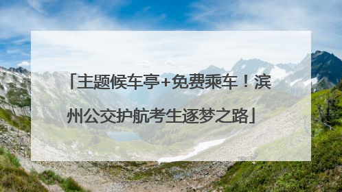 主题候车亭+免费乘车！滨州公交护航考生逐梦之路