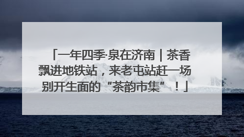 一年四季·泉在济南｜茶香飘进地铁站，来老屯站赶一场别开生面的“茶韵市集”！