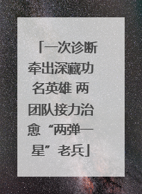 一次诊断牵出深藏功名英雄 两团队接力治愈“两弹一星”老兵