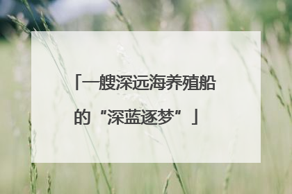 一艘深远海养殖船的“深蓝逐梦”