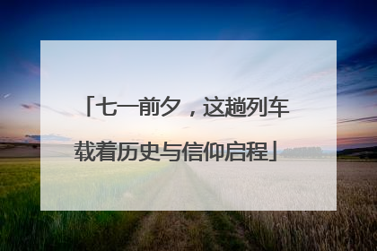 七一前夕，这趟列车载着历史与信仰启程