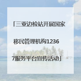 三亚边检站开展国家移民管理机构12367服务平台宣传活动