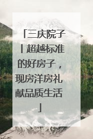 三庆院子丨超越标准的好房子，现房洋房礼献品质生活
