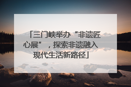 三门峡举办“非遗匠心展”，探索非遗融入现代生活新路径