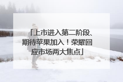 上市进入第二阶段、期待苹果加入！荣耀回应市场两大焦点