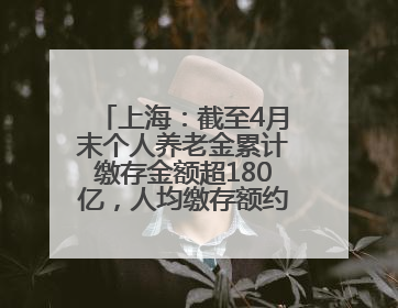 上海：截至4月末个人养老金累计缴存金额超180亿，人均缴存额约1万居全国第一