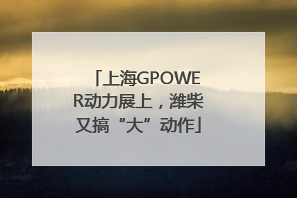 上海GPOWER动力展上，潍柴又搞“大”动作