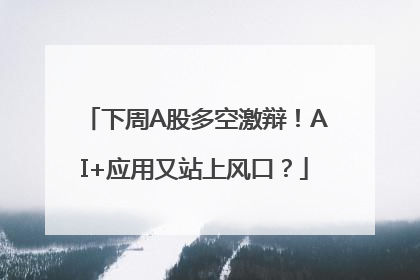 下周A股多空激辩！AI+应用又站上风口？