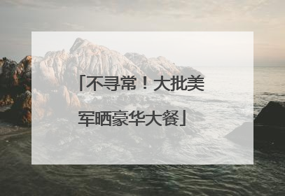不寻常！大批美军晒豪华大餐