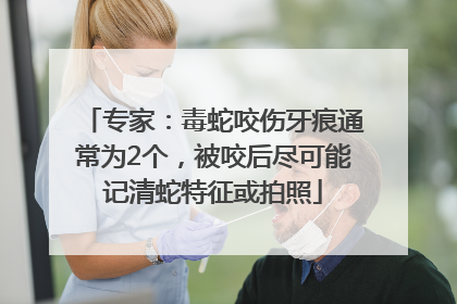专家：毒蛇咬伤牙痕通常为2个，被咬后尽可能记清蛇特征或拍照