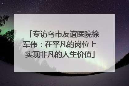 专访乌市友谊医院徐军伟：在平凡的岗位上实现非凡的人生价值