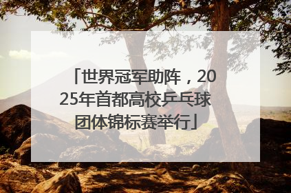 世界冠军助阵，2025年首都高校乒乓球团体锦标赛举行