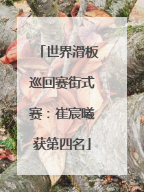 世界滑板巡回赛街式赛：崔宸曦获第四名