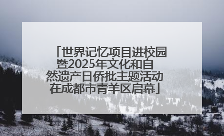 世界记忆项目进校园暨2025年文化和自然遗产日侨批主题活动在成都市青羊区启幕