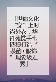 世遗文化“穿”上时尚外衣：华祥苑携手七匹狼打造“茶韵+服饰”现象级走秀