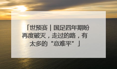 世预赛｜国足四年期盼再度破灭，走过的路，有太多的“意难平”